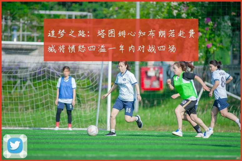 追梦之路：塔图姆心知布朗若赴费城将愤怒四溢一年内对战四场
